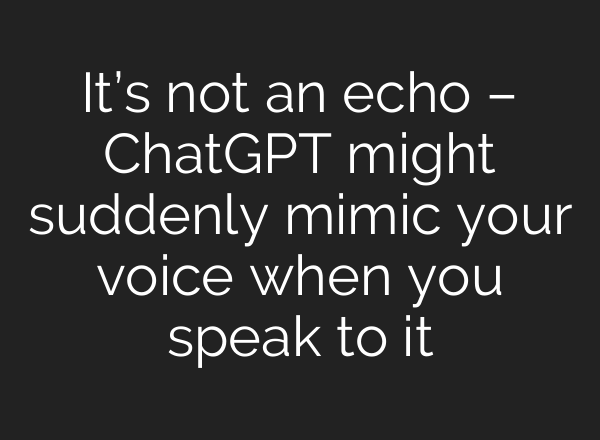 It’s not an echo – <b>ChatGPT</b> might suddenly mimic your voice when you speak to it