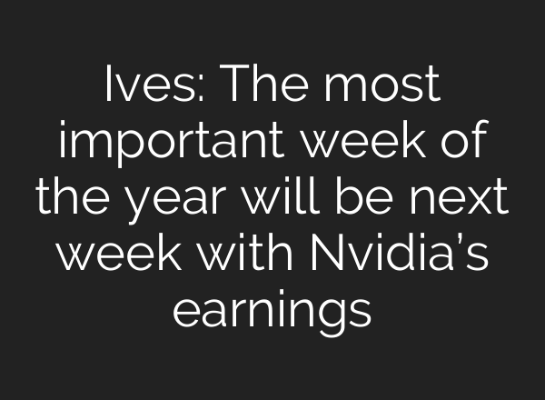 Ives: The most important week of the year will be next week with Nvidia’s earnings