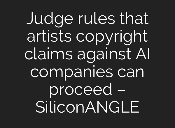 Judge rules that artists copyright claims against AI companies can proceed – SiliconANGLE