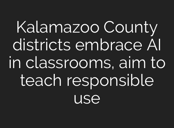 Kalamazoo County districts embrace <b>AI</b> in classrooms, aim to teach responsible use