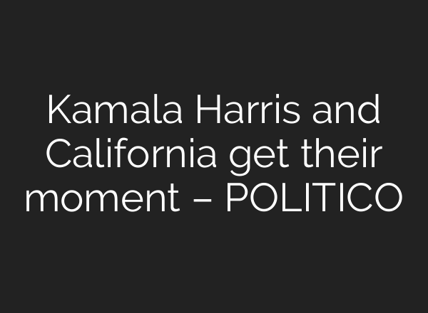 Kamala Harris and California get their moment – POLITICO