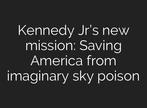 Kennedy Jr’s new mission: Saving America from imaginary sky poison