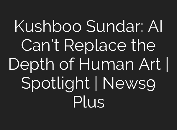 Kushboo Sundar: <b>AI</b> Can’t Replace the Depth of Human Art | Spotlight | News9 Plus