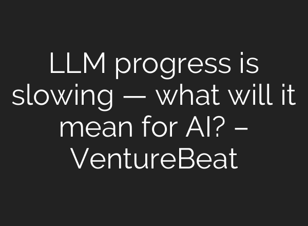 LLM progress is slowing — what will it mean for AI? – VentureBeat
