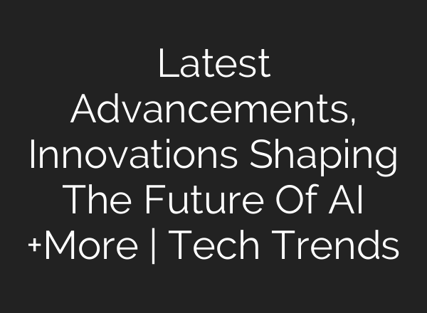 Latest Advancements, Innovations Shaping The Future Of <b>AI</b> +More | Tech Trends
