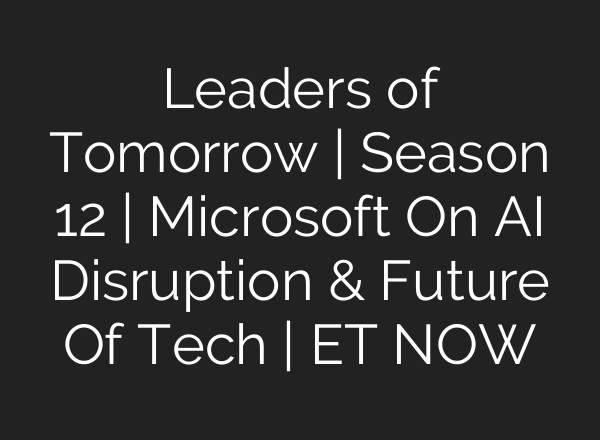 Leaders of Tomorrow | Season 12 | Microsoft On <b>AI</b> Disruption & Future Of Tech | ET NOW