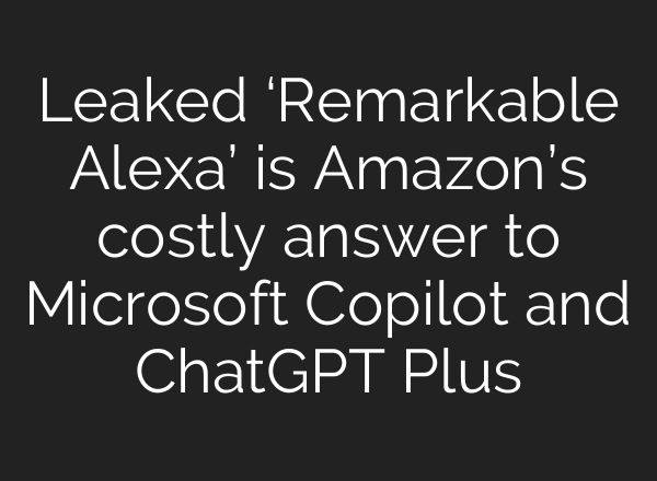 Leaked ‘Remarkable Alexa’ is Amazon’s costly answer to Microsoft Copilot and <b>ChatGPT</b> Plus