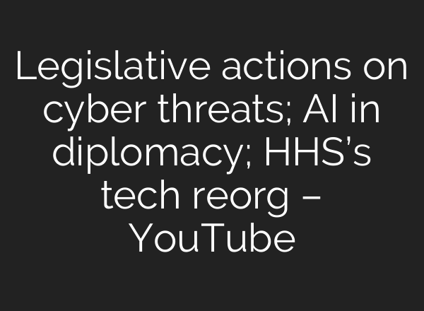 Legislative actions on cyber threats; <b>AI</b> in diplomacy; HHS’s tech reorg – YouTube
