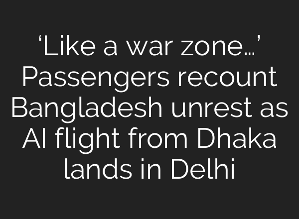 ‘Like a war zone…’ Passengers recount Bangladesh unrest as <b>AI</b> flight from Dhaka lands in Delhi