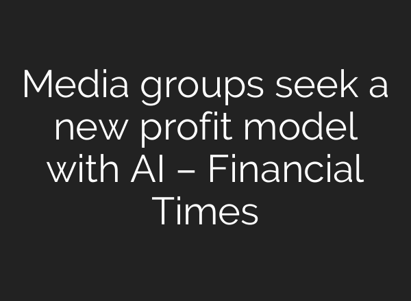 Media groups seek a new profit model with AI – Financial Times