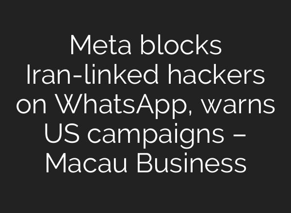 Meta blocks Iran-linked hackers on WhatsApp, warns US campaigns – Macau Business
