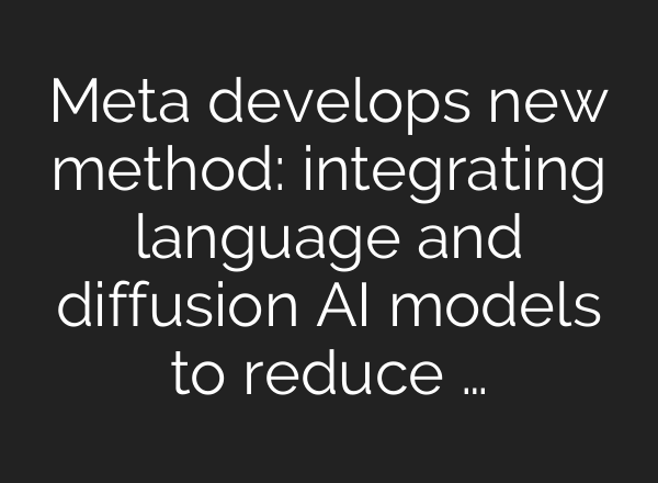Meta develops new method: integrating language and diffusion AI models to reduce …