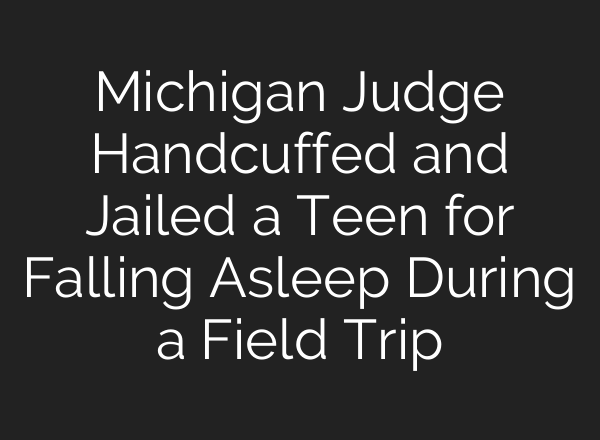 Michigan Judge Handcuffed and Jailed a Teen for Falling Asleep During a Field Trip