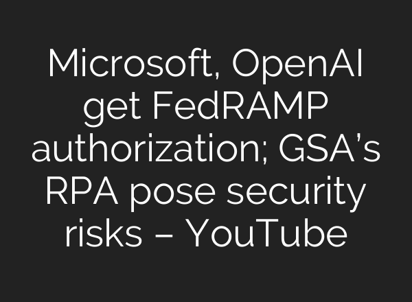 Microsoft, OpenAI get FedRAMP authorization; GSA’s RPA pose security risks – YouTube