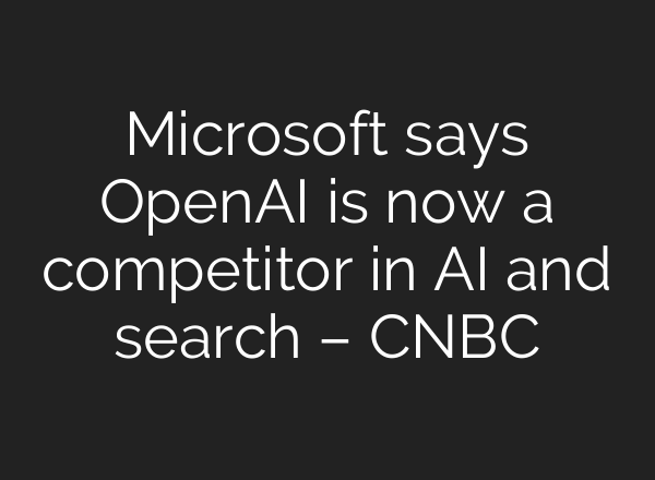 Microsoft says <b>OpenAI</b> is now a competitor in AI and search – CNBC