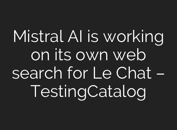 Mistral AI is working on its own web search for Le Chat – TestingCatalog