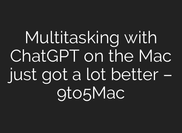 Multitasking with <b>ChatGPT</b> on the Mac just got a lot better – 9to5Mac