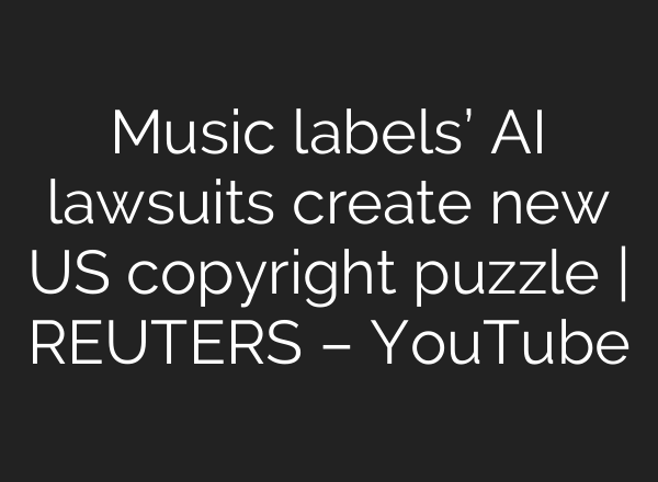 Music labels’ <b>AI</b> lawsuits create new US copyright puzzle | REUTERS – YouTube