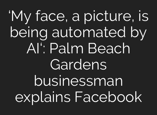‘My face, a picture, is being automated by <b>AI</b>‘: Palm Beach Gardens businessman explains Facebook