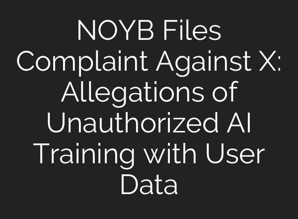 NOYB Files Complaint Against X: Allegations of Unauthorized <b>AI</b> Training with User Data