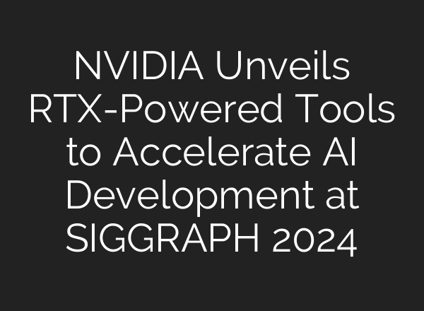 NVIDIA Unveils RTX-Powered Tools to Accelerate AI Development at SIGGRAPH 2024