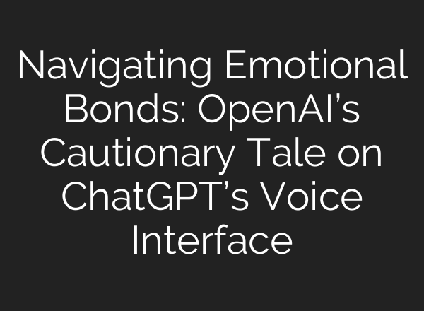 Navigating Emotional Bonds: <b>OpenAI’s</b> Cautionary Tale on ChatGPT’s Voice Interface