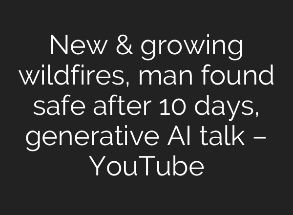New & growing wildfires, man found safe after 10 days, generative <b>AI</b> talk – YouTube
