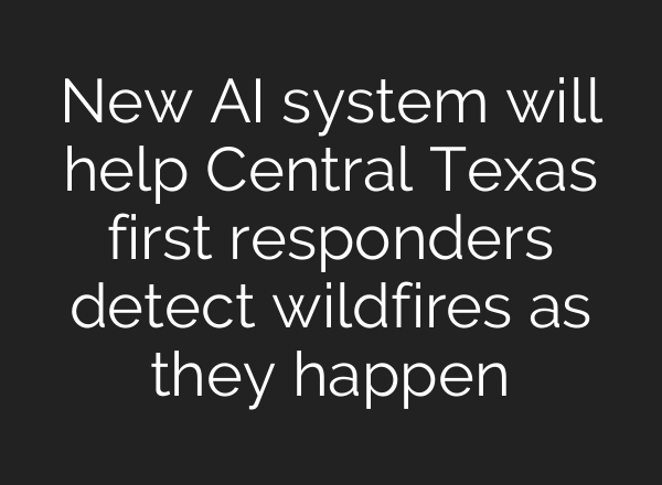 New <b>AI</b> system will help Central Texas first responders detect wildfires as they happen