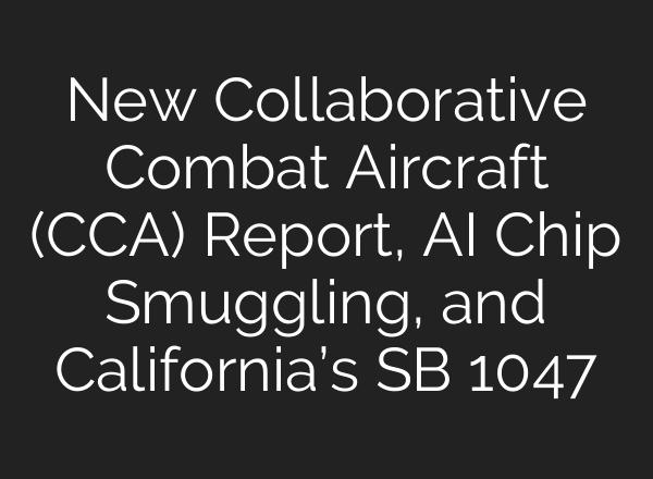 New Collaborative Combat Aircraft (CCA) Report, <b>AI</b> Chip Smuggling, and California’s SB 1047