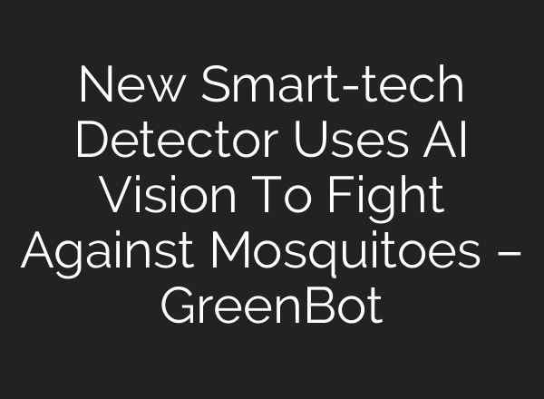 New Smart-tech Detector Uses AI Vision To Fight Against Mosquitoes – GreenBot