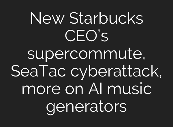 New Starbucks CEO’s supercommute, SeaTac cyberattack, more on <b>AI</b> music generators