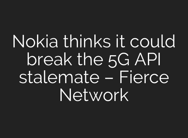 Nokia thinks it could break the 5G API stalemate – Fierce Network