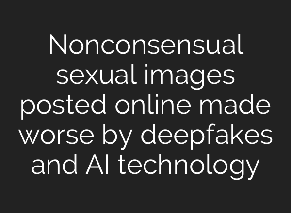 Nonconsensual sexual images posted online made worse by deepfakes and <b>AI</b> technology
