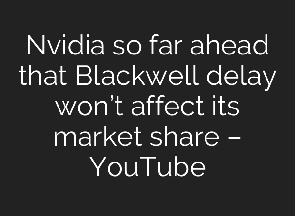 Nvidia so far ahead that Blackwell delay won’t affect its market share – YouTube