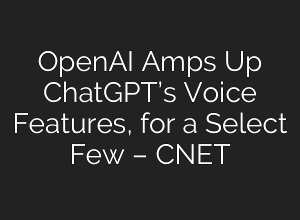 OpenAI Amps Up <b>ChatGPT’s</b> Voice Features, for a Select Few – CNET
