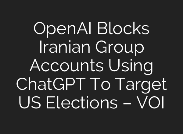 OpenAI Blocks Iranian Group Accounts Using <b>ChatGPT</b> To Target US Elections – VOI