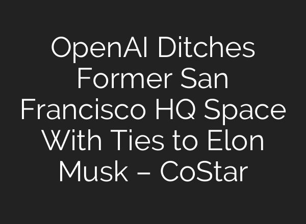 <b>OpenAI</b> Ditches Former San Francisco HQ Space With Ties to Elon Musk – CoStar