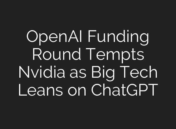 OpenAI Funding Round Tempts Nvidia as Big Tech Leans on <b>ChatGPT</b>