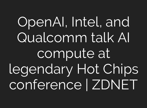 <b>OpenAI</b>, Intel, and Qualcomm talk AI compute at legendary Hot Chips conference | ZDNET