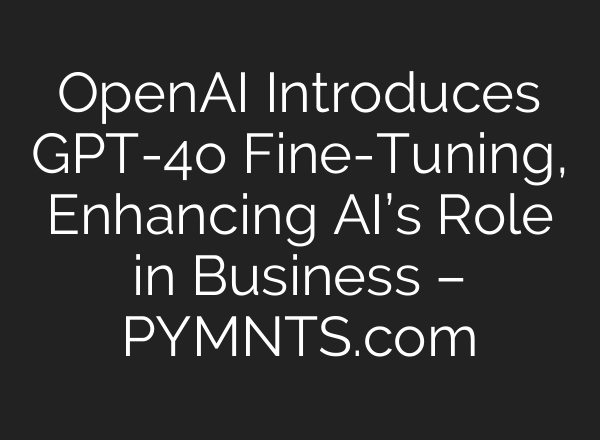 <b>OpenAI</b> Introduces GPT-4o Fine-Tuning, Enhancing AI’s Role in Business – PYMNTS.com