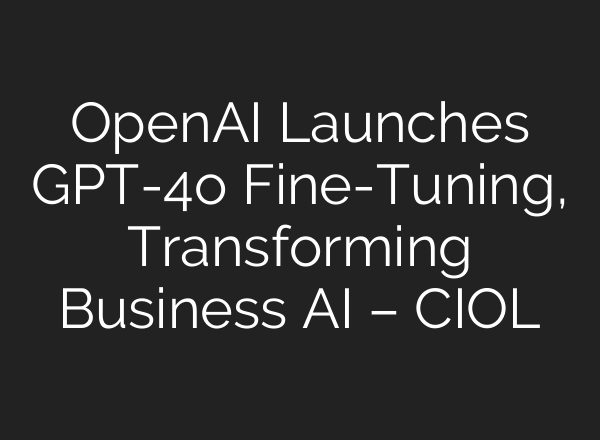<b>OpenAI</b> Launches GPT-4o Fine-Tuning, Transforming Business AI – CIOL