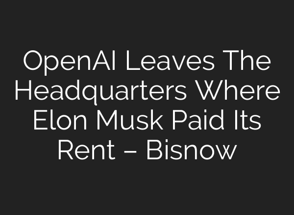 <b>OpenAI</b> Leaves The Headquarters Where Elon Musk Paid Its Rent – Bisnow