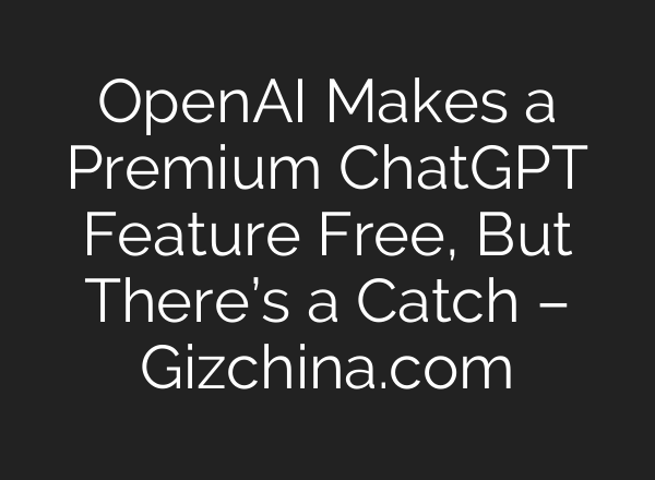 OpenAI Makes a Premium ChatGPT Feature Free, But There’s a Catch – Gizchina.com