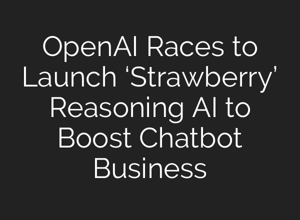 OpenAI Races to Launch ‘Strawberry’ Reasoning AI to Boost Chatbot Business