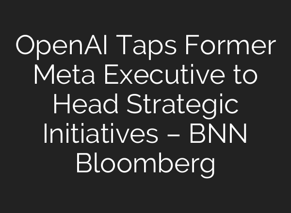 OpenAI Taps Former Meta Executive to Head Strategic Initiatives – BNN Bloomberg
