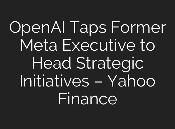 <b>OpenAI</b> Taps Former Meta Executive to Head Strategic Initiatives – Yahoo Finance