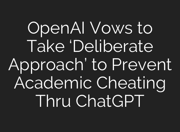 OpenAI Vows to Take ‘Deliberate Approach’ to Prevent Academic Cheating Thru <b>ChatGPT</b>