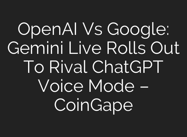 OpenAI Vs Google: Gemini Live Rolls Out To Rival <b>ChatGPT</b> Voice Mode – CoinGape