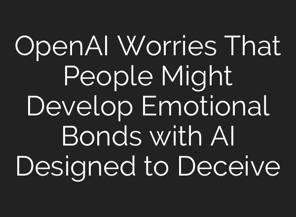 <b>OpenAI</b> Worries That People Might Develop Emotional Bonds with AI Designed to Deceive
