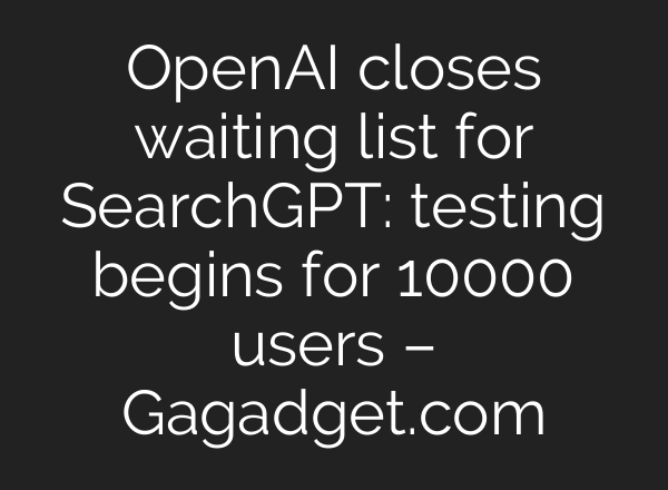 <b>OpenAI</b> closes waiting list for SearchGPT: testing begins for 10000 users – Gagadget.com